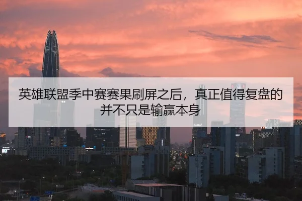 英雄联盟季中赛赛果刷屏之后，真正值得复盘的并不只是输赢本身