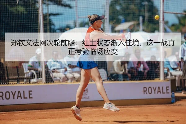 郑钦文法网次轮前瞻：红土状态渐入佳境，这一战真正考验临场应变