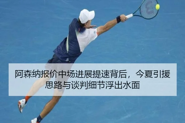 阿森纳报价中场进展提速背后，今夏引援思路与谈判细节浮出水面
