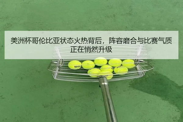 美洲杯哥伦比亚状态火热背后，阵容磨合与比赛气质正在悄然升级